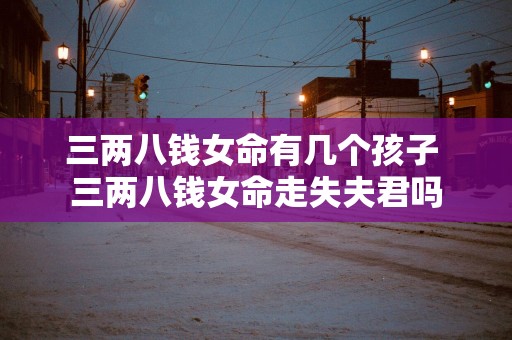三两八钱女命有几个孩子 三两八钱女命走失夫君吗