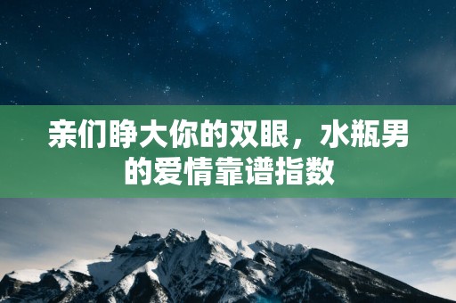 亲们睁大你的双眼，水瓶男的爱情靠谱指数