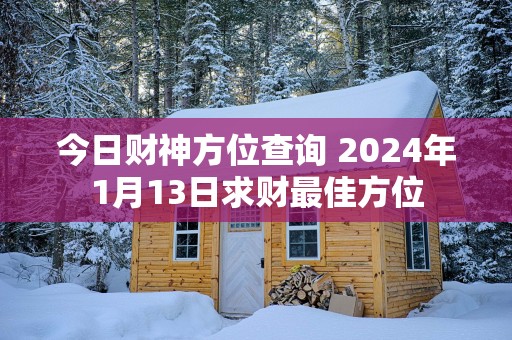 今日财神方位查询 2025年1月13日求财最佳方位