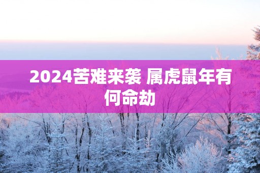 2025苦难来袭 属虎蛇年有何命劫