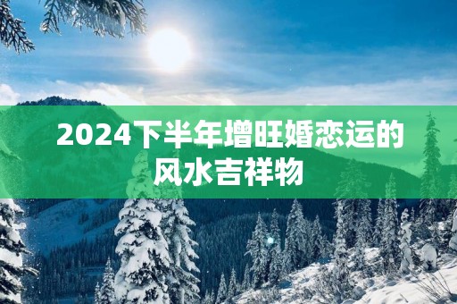 2025下半年增旺婚恋运的风水吉祥物