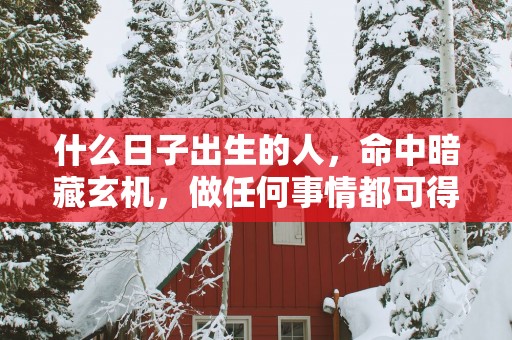 什么日子出生的人，命中暗藏玄机，做任何事情都可得贵人相助！