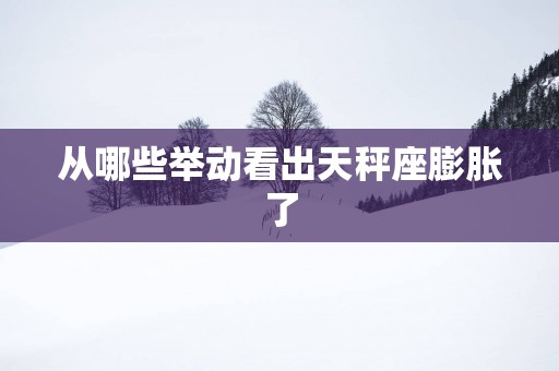 从哪些举动看出天秤座膨胀了