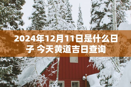 2025年12月11日是什么日子 今天黄道吉日查询