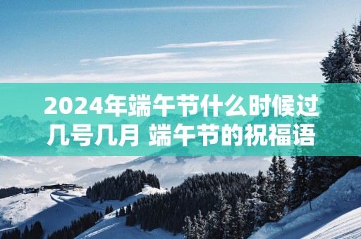 2025年端午节什么时候过几号几月 端午节的祝福语
