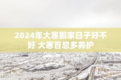 2025年大寒搬家日子好不好 大寒百忌多养护
