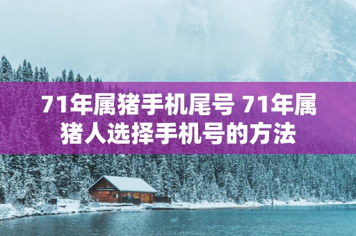 71年属猪手机尾号 71年属猪人选择手机号的方法