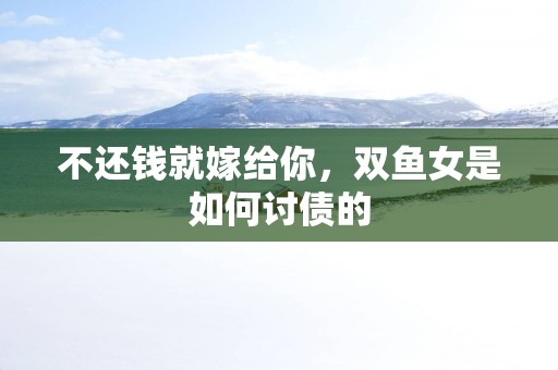 不还钱就嫁给你,双鱼女是如何讨债的 不还钱就嫁给你,双鱼女是如何讨债的