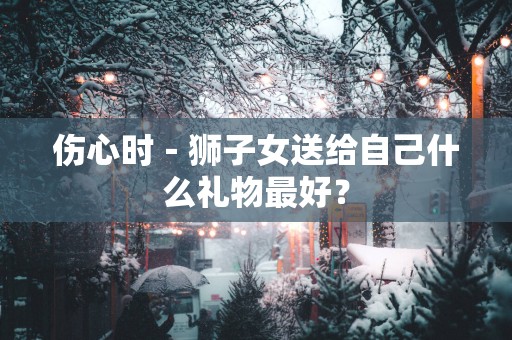 伤心时－狮子女送给自己什么礼物最好？