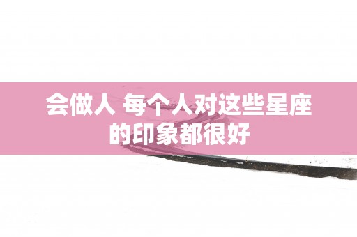 会做人 每个人对这些星座的印象都很好