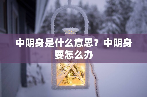 中阴身是什么意思？中阴身要怎么办