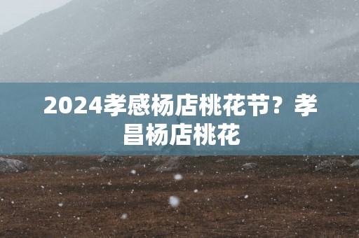 2025孝感杨店桃花节？孝昌杨店桃花