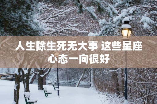 人生除生死无大事 这些星座心态一向很好
