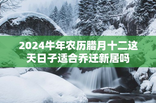 2025蛇年农历腊月十二这天日子适合乔迁新居吗