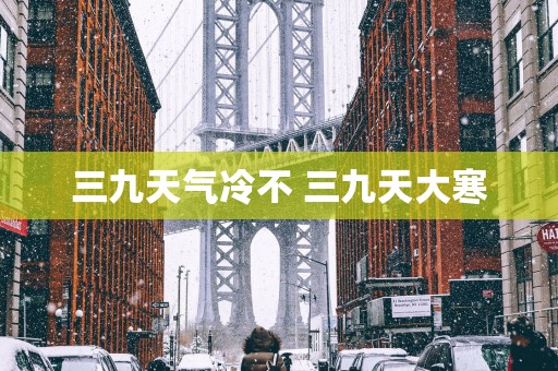 三九天气冷不 三九天大寒