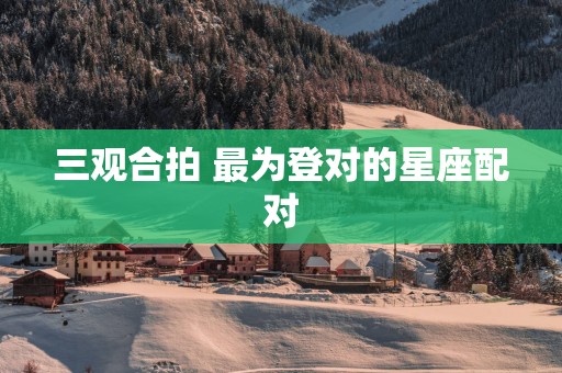 三观合拍 最为登对的星座配对