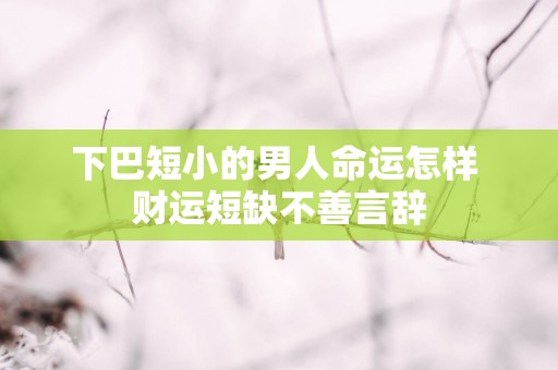下巴短小的男人命运怎样 财运短缺不善言辞