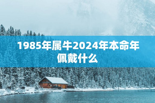 1985年属牛2025年本命年佩戴什么