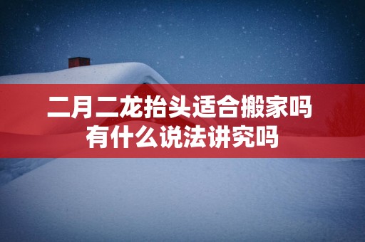 二月二龙抬头适合搬家吗 有什么说法讲究吗
