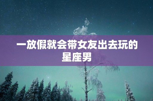 一放假就会带女友出去玩的星座男