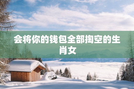 会将你的钱包全部掏空的生肖女