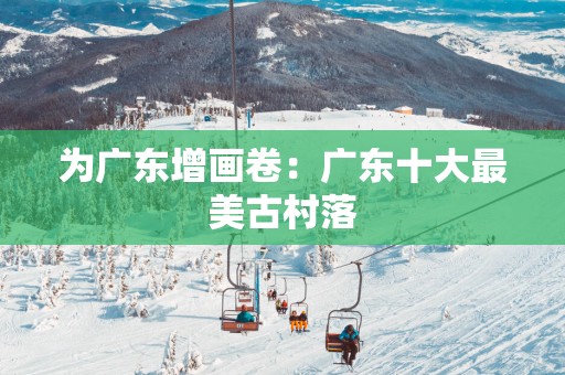 为广东增画卷：广东十大最美古村落
