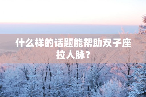 什么样的话题能帮助双子座拉人脉？