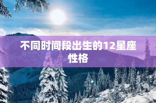 不同时间段出生的12星座性格