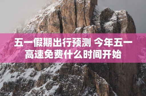 五一假期出行预测 今年五一高速免费什么时间开始
