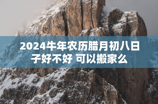 2025蛇年农历腊月初八日子好不好 可以搬家么