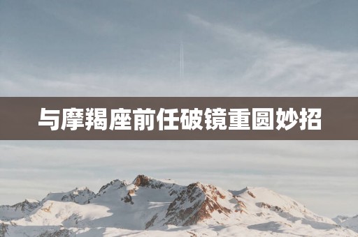与摩羯座前任破镜重圆妙招