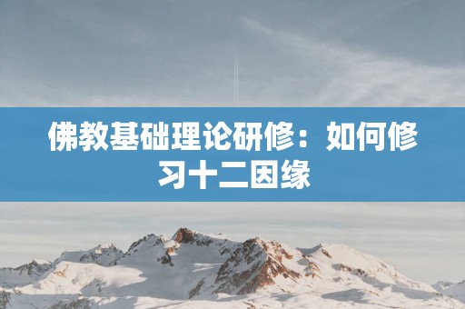 佛教基础理论研修：如何修习十二因缘