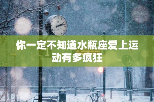 你一定不知道水瓶座爱上运动有多疯狂
