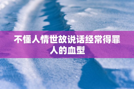 不懂人情世故说话经常得罪人的血型