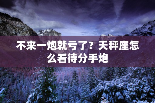 不来一炮就亏了？天秤座怎么看待分手炮