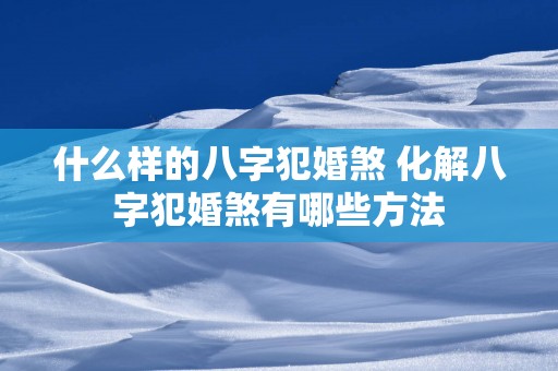 什么样的八字犯婚煞 化解八字犯婚煞有哪些方法