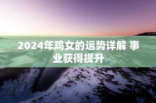2025年鸡女的运势详解 事业获得提升