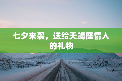 七夕来袭，送给天蝎座情人的礼物