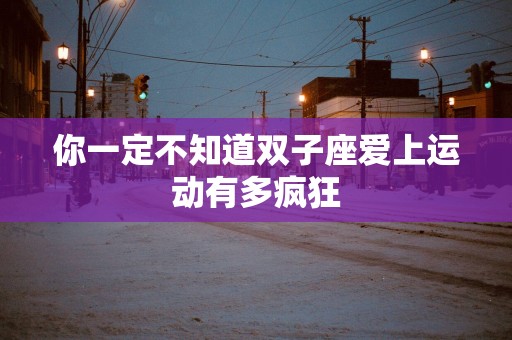 你一定不知道双子座爱上运动有多疯狂