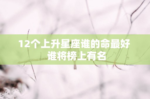 12个上升星座谁的命最好  谁将榜上有名