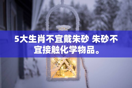 5大生肖不宜戴朱砂 朱砂不宜接触化学物品。