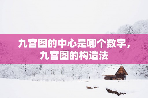 九宫图的中心是哪个数字，九宫图的构造法
