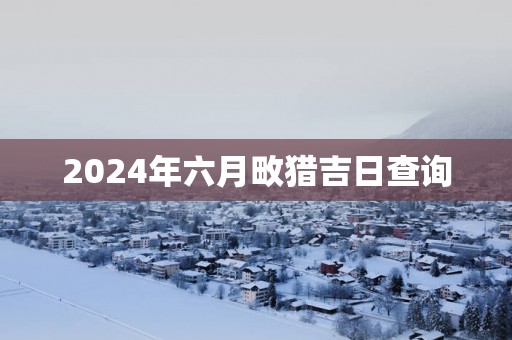 2025年六月畋猎吉日查询