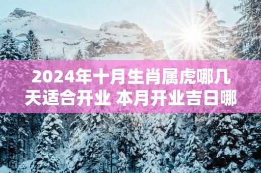 2025年十月生肖属虎哪几天适合开业 本月开业吉日哪天好