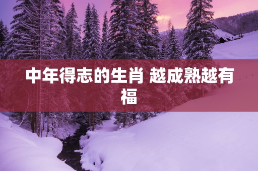 中年得志的生肖 越成熟越有福