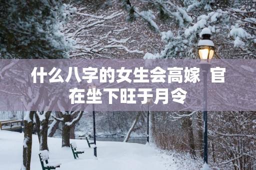 什么八字的女生会高嫁  官在坐下旺于月令