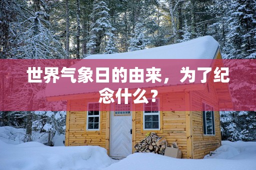 世界气象日的由来，为了纪念什么？