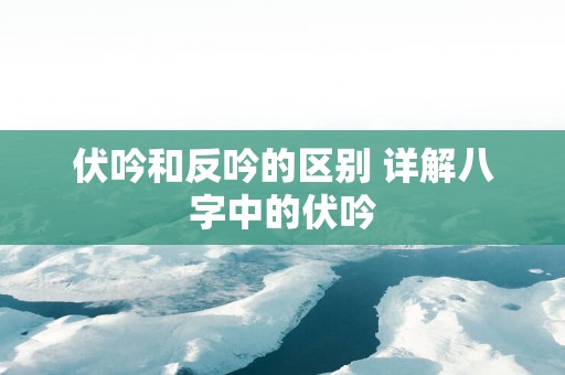 伏吟和反吟的区别 详解八字中的伏吟