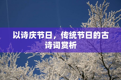 以诗庆节日，传统节日的古诗词赏析