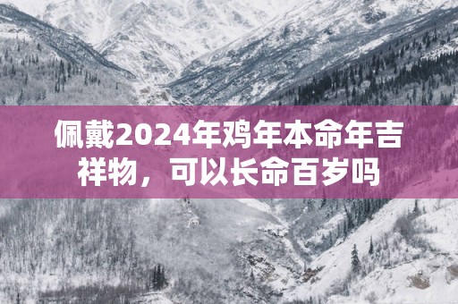 佩戴2025年鸡年本命年吉祥物，可以长命百岁吗